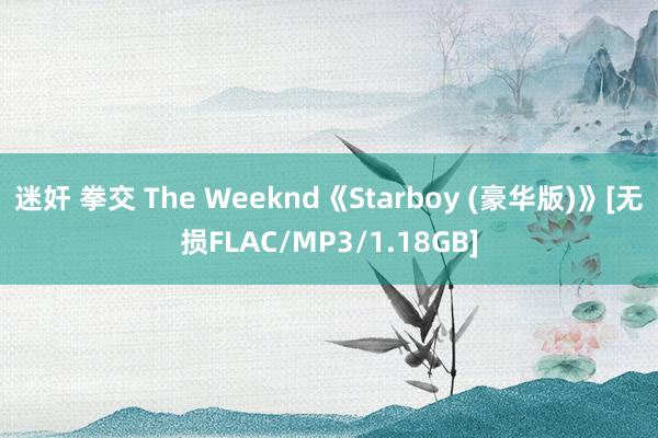 迷奸 拳交 The Weeknd《Starboy (豪华版)》[无损FLAC/MP3/1.18GB]