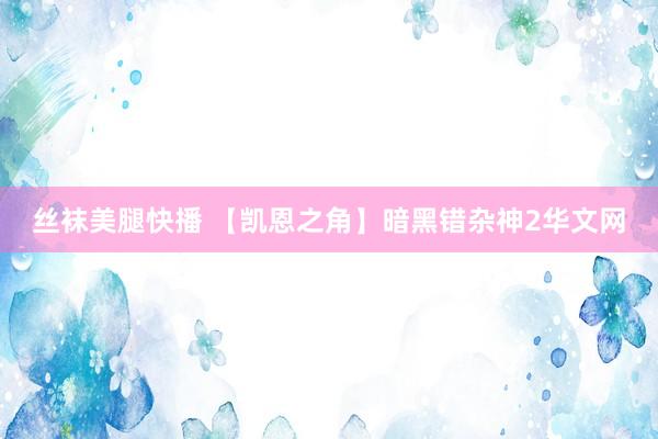 丝袜美腿快播 【凯恩之角】暗黑错杂神2华文网