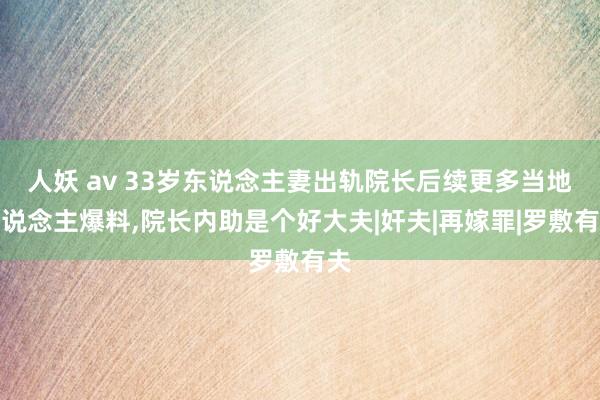 人妖 av 33岁东说念主妻出轨院长后续更多当地东说念主爆料，院长内助是个好大夫|奸夫|再嫁罪|罗敷有夫