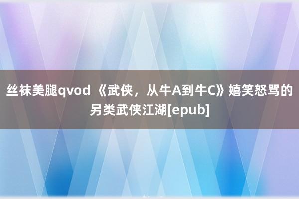 丝袜美腿qvod 《武侠，从牛A到牛C》嬉笑怒骂的另类武侠江湖[epub]