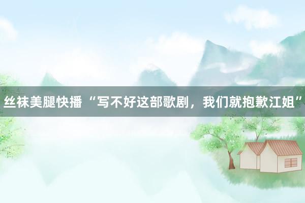 丝袜美腿快播 “写不好这部歌剧，我们就抱歉江姐”