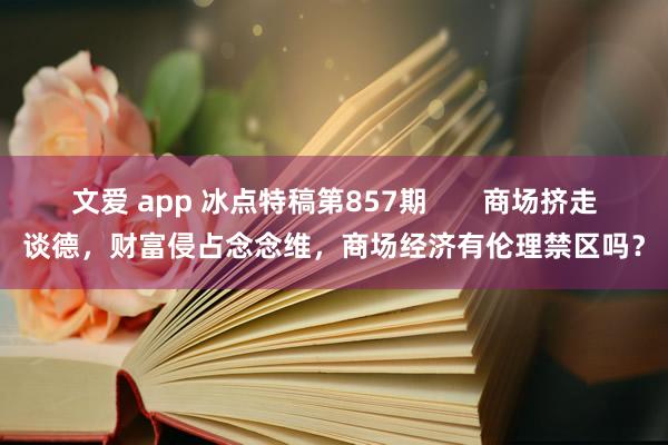 文爱 app 冰点特稿第857期       商场挤走谈德，财富侵占念念维，商场经济有伦理禁区吗？