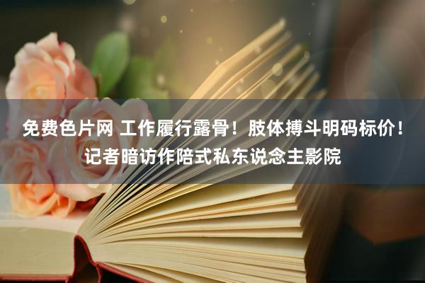 免费色片网 工作履行露骨!肢体搏斗明码标价!记者暗访作陪式私东说念主影院