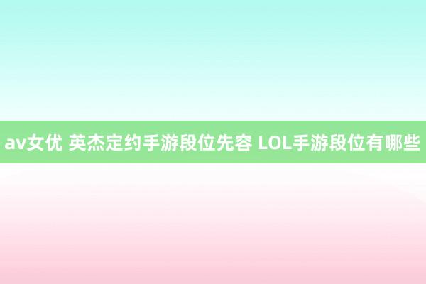 av女优 英杰定约手游段位先容 LOL手游段位有哪些