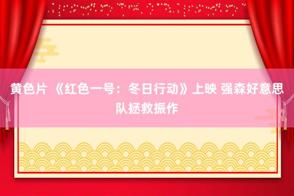 黄色片 《红色一号：冬日行动》上映 强森好意思队拯救振作