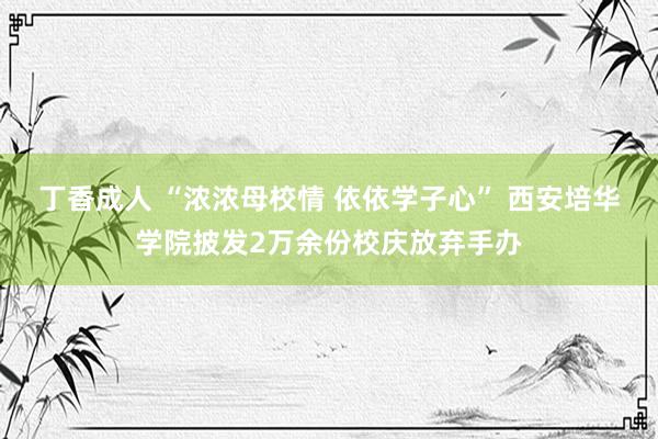 丁香成人 “浓浓母校情 依依学子心” 西安培华学院披发2万余份校庆放弃手办
