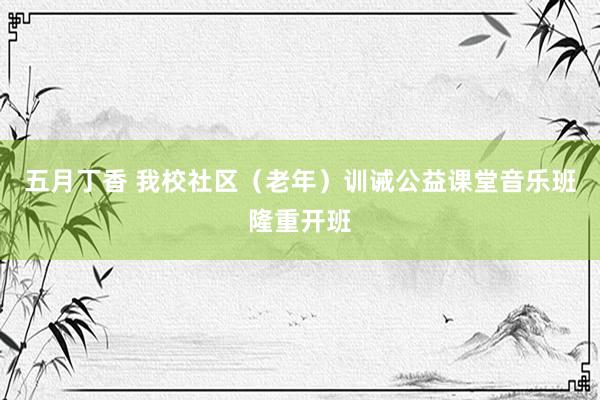五月丁香 我校社区（老年）训诫公益课堂音乐班隆重开班