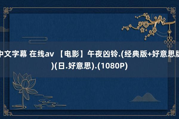 中文字幕 在线av 【电影】午夜凶铃.(经典版+好意思版)(日.好意思).(1080P)