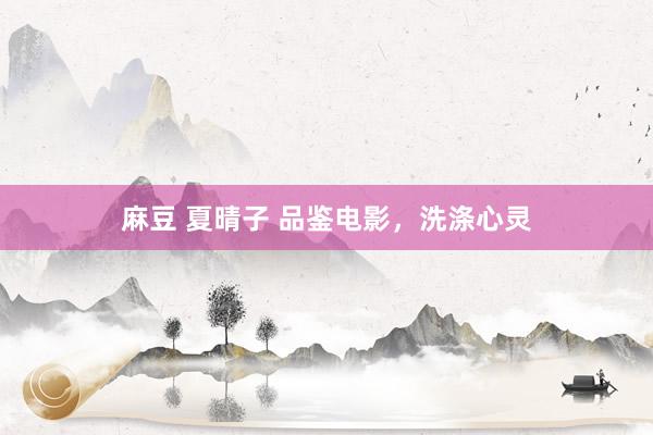 麻豆 夏晴子 品鉴电影，洗涤心灵