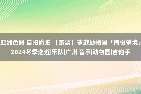 亚洲色图 自拍偷拍 【赠票】夢遊動物園「備份夢境」2024冬季巡遊|乐队|广州|音乐|动物园|吉他手