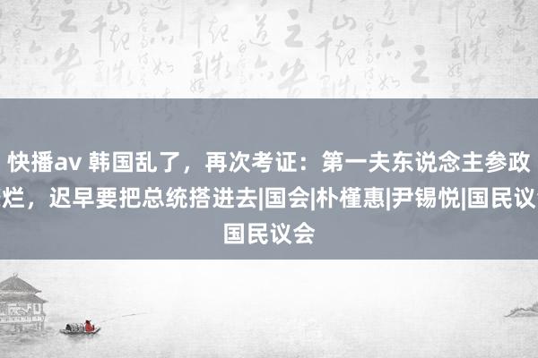 快播av 韩国乱了，再次考证：第一夫东说念主参政靡烂，迟早要把总统搭进去|国会|朴槿惠|尹锡悦|国民议会