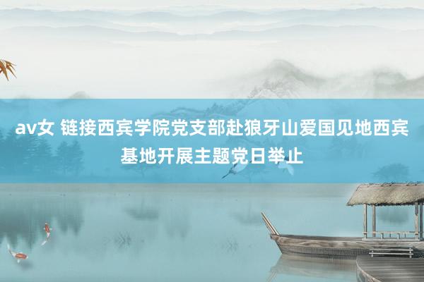 av女 链接西宾学院党支部赴狼牙山爱国见地西宾基地开展主题党日举止