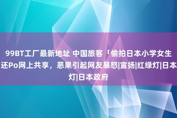 99BT工厂最新地址 中国旅客「偷拍日本小学女生」，还Po网上共享，恶果引起网友暴怒|宣扬|红绿灯|日本政府