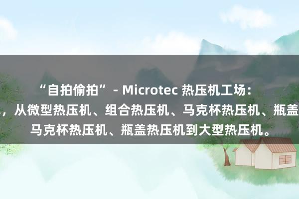 “自拍偷拍” - Microtec 热压机工场: 23 年来独创传热超卓,从微型热压机、组合热压机、马克杯热压机、瓶盖热压机到大型热压机。