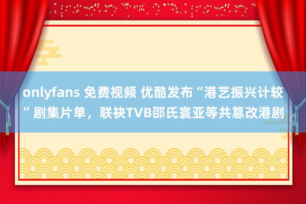 onlyfans 免费视频 优酷发布“港艺振兴计较”剧集片单，联袂TVB邵氏寰亚等共篡改港剧