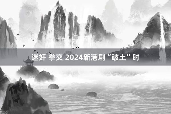 迷奸 拳交 2024新港剧“破土”时