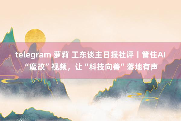 telegram 萝莉 工东谈主日报社评丨管住AI“魔改”视频，让“科技向善”落地有声