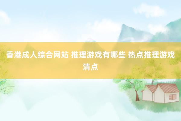 香港成人综合网站 推理游戏有哪些 热点推理游戏清点