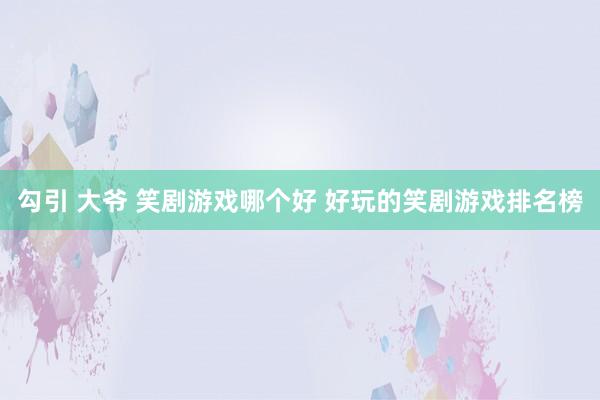 勾引 大爷 笑剧游戏哪个好 好玩的笑剧游戏排名榜