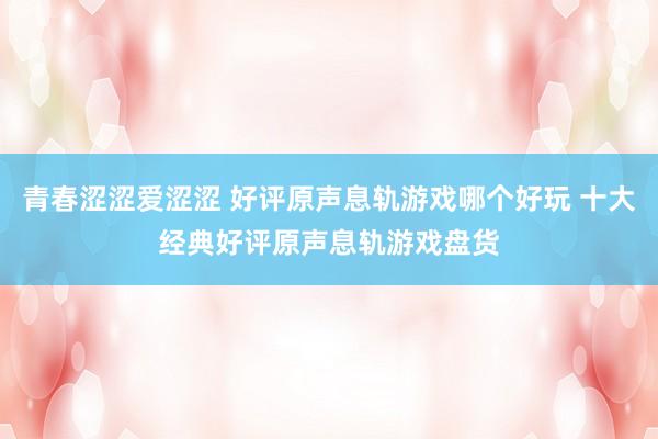 青春涩涩爱涩涩 好评原声息轨游戏哪个好玩 十大经典好评原声息轨游戏盘货