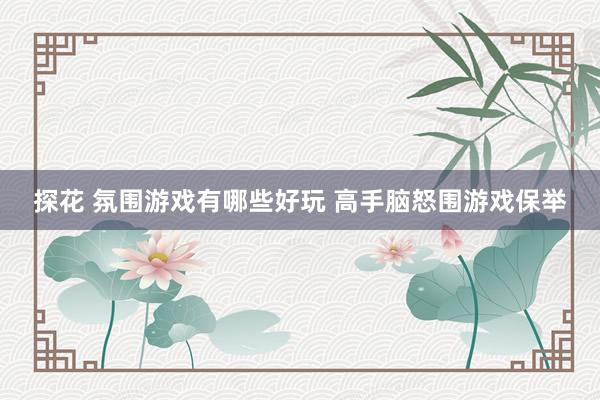 探花 氛围游戏有哪些好玩 高手脑怒围游戏保举