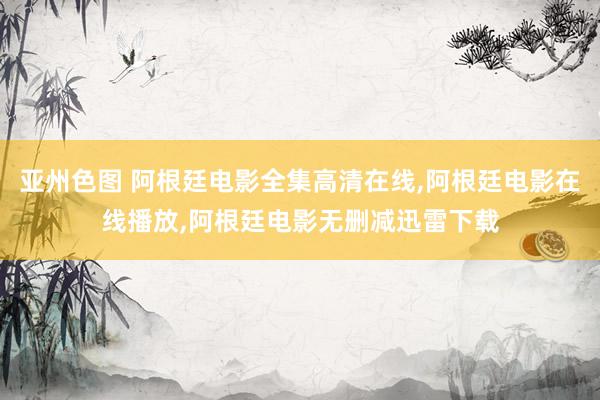 亚州色图 阿根廷电影全集高清在线，阿根廷电影在线播放，阿根廷电影无删减迅雷下载
