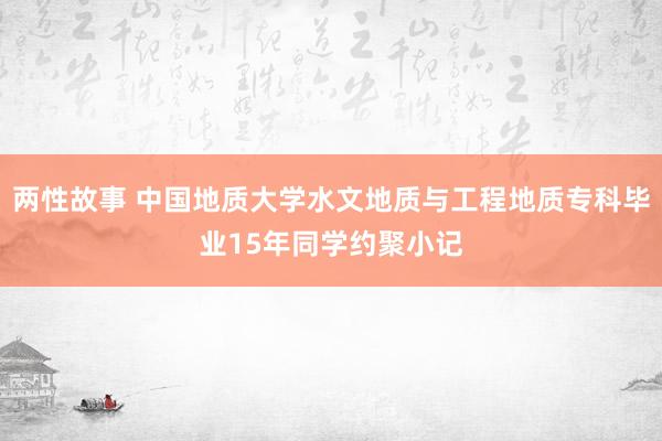 两性故事 中国地质大学水文地质与工程地质专科毕业15年同学约聚小记