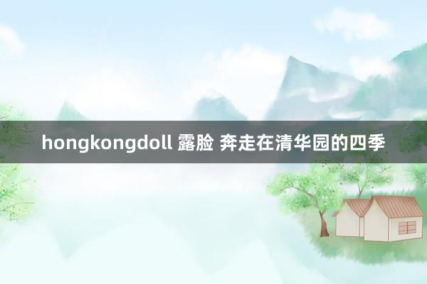 hongkongdoll 露脸 奔走在清华园的四季