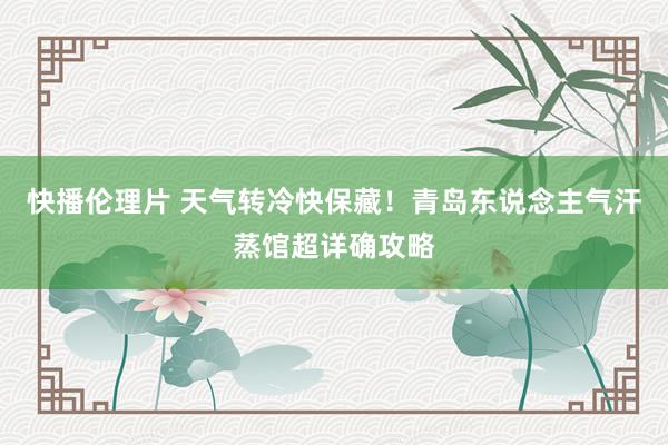 快播伦理片 天气转冷快保藏！青岛东说念主气汗蒸馆超详确攻略
