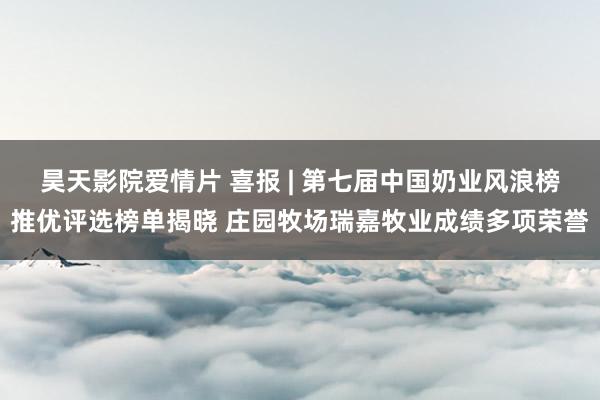 昊天影院爱情片 喜报 | 第七届中国奶业风浪榜推优评选榜单揭晓 庄园牧场瑞嘉牧业成绩多项荣誉