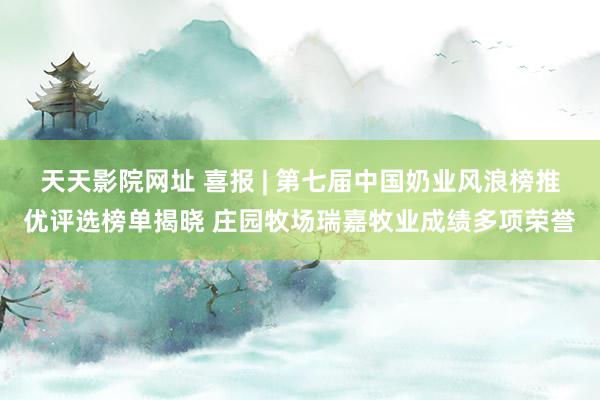 天天影院网址 喜报 | 第七届中国奶业风浪榜推优评选榜单揭晓 庄园牧场瑞嘉牧业成绩多项荣誉