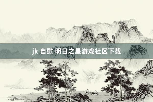 jk 自慰 明日之星游戏社区下载