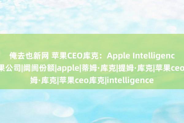 俺去也新网 苹果CEO库克：Apple Intelligence从未筹商收费|苹果公司|阛阓份额|apple|蒂姆·库克|提姆·库克|苹果ceo库克|intelligence