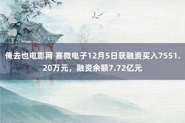 俺去也电影网 赛微电子12月5日获融资买入7551.20万元，融资余额7.72亿元