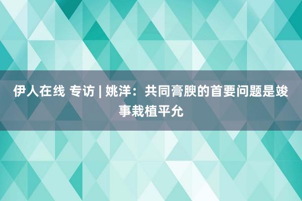 伊人在线 专访 | 姚洋：共同膏腴的首要问题是竣事栽植平允