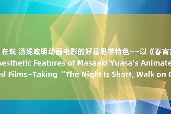 91porn 在线 汤浅政明动画电影的好意思学特色——以《春宵苦短，青娥前进吧！》为例 Aesthetic Features of Masaaki Yuasa’s Animated Films—Taking “The Night Is Short， Walk on Girl!” as an Example