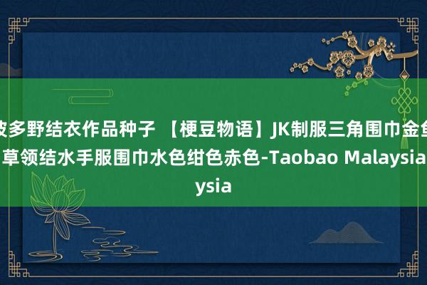 波多野结衣作品种子 【梗豆物语】JK制服三角围巾金鱼草领结水手服围巾水色绀色赤色-Taobao Malaysia