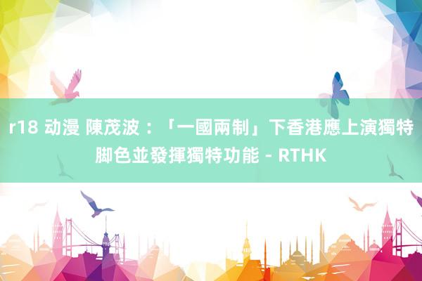 r18 动漫 陳茂波︰「一國兩制」下香港應上演獨特脚色並發揮獨特功能 - RTHK