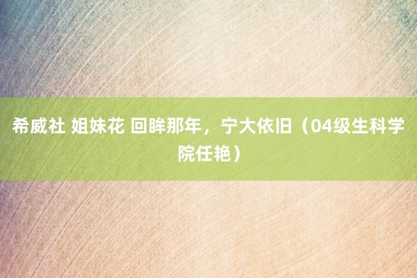 希威社 姐妹花 回眸那年，宁大依旧（04级生科学院任艳）