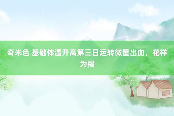 奇米色 基础体温升高第三日运转微量出血，花样为褐