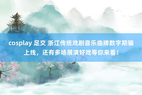 cosplay 足交 浙江传统戏剧音乐曲牌数字期骗上线，还有多场展演好戏等你来看！