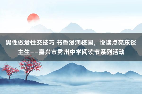 男性做爱性交技巧 书香浸润校园，悦读点亮东谈主生——嘉兴市秀州中学阅读节系列活动