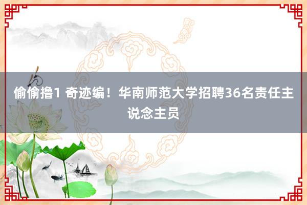 偷偷撸1 奇迹编！华南师范大学招聘36名责任主说念主员