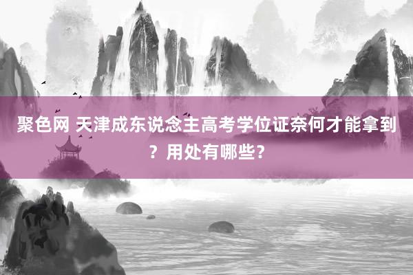 聚色网 天津成东说念主高考学位证奈何才能拿到？用处有哪些？