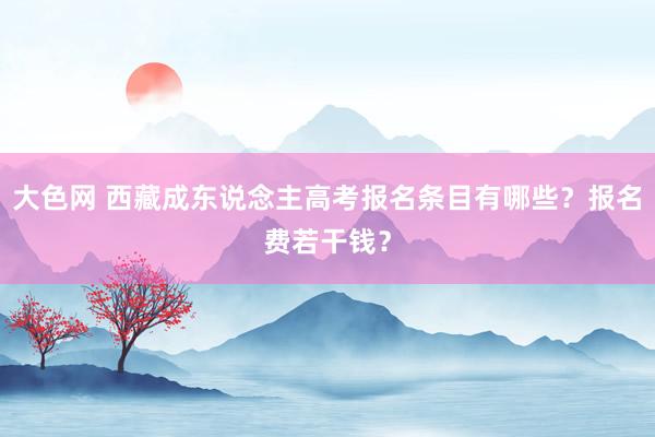 大色网 西藏成东说念主高考报名条目有哪些？报名费若干钱？