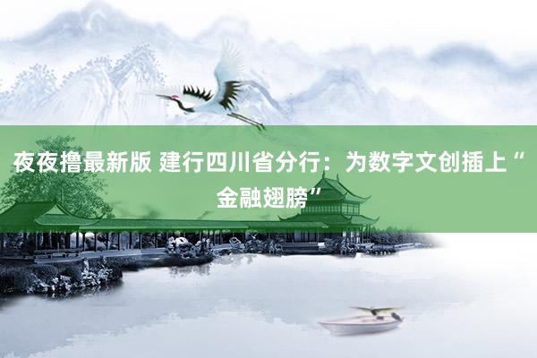 夜夜撸最新版 建行四川省分行：为数字文创插上“金融翅膀”