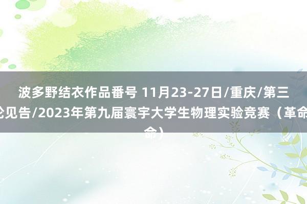 波多野结衣作品番号 11月23-27日/重庆/第三轮见告/2023年第九届寰宇大学生物理实验竞赛（革命）