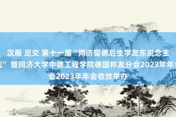 汉服 足交 第十一届“同济留德后生学友东说念主才科技论坛” 暨同济大学中德工程学院德国粹友分会2023年年会收效举办