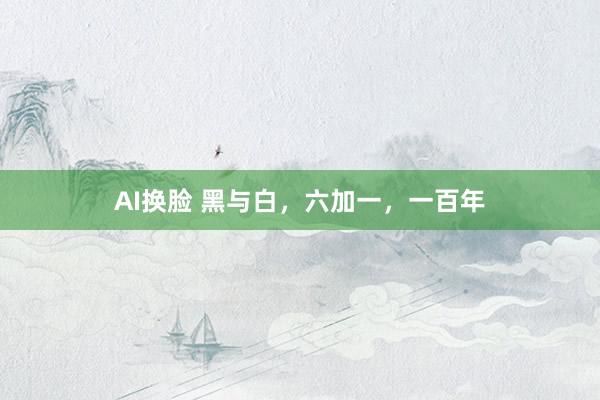 AI换脸 黑与白，六加一，一百年