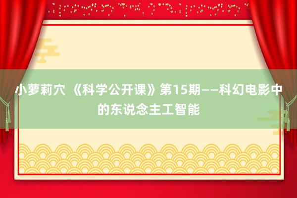 小萝莉穴 《科学公开课》第15期——科幻电影中的东说念主工智能